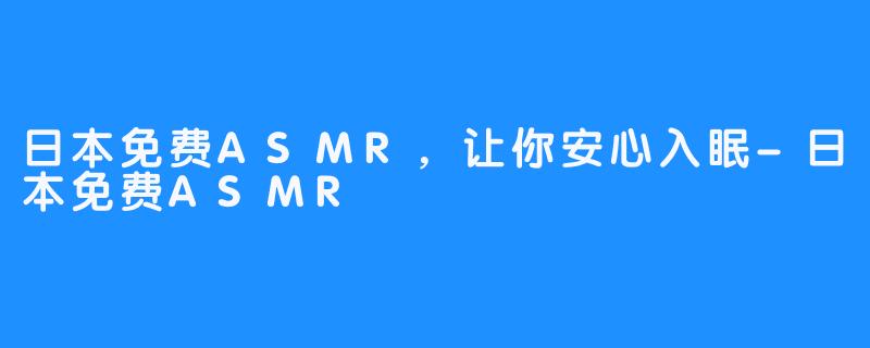 日本免费ASMR，让你安心入眠-日本免费ASMR