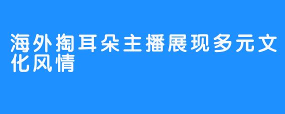 海外掏耳朵主播展现多元文化风情 