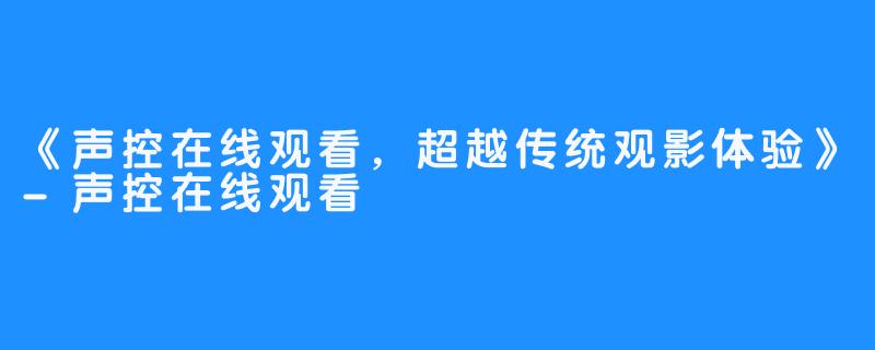 《声控在线观看，超越传统观影体验》-声控在线观看