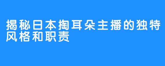 揭秘日本掏耳朵主播的独特风格和职责