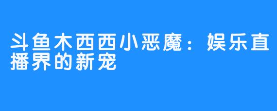 斗鱼木西西小恶魔：娱乐直播界的新宠