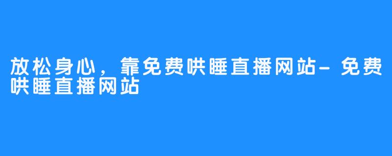 放松身心,靠免费哄睡直播网站-免费哄睡直播网站