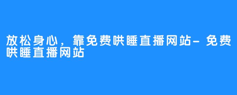 放松身心，靠免费哄睡直播网站-免费哄睡直播网站