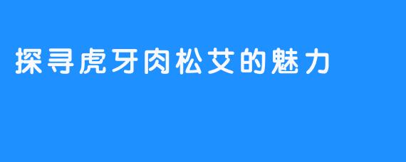 探寻虎牙肉松艾的魅力