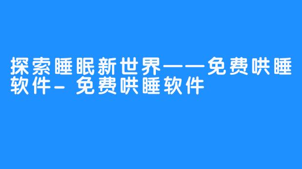 探索睡眠新世界——免费哄睡软件-免费哄睡软件