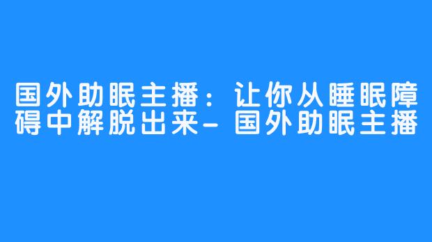 国外助眠主播：让你从睡眠障碍中解脱出来-国外助眠主播