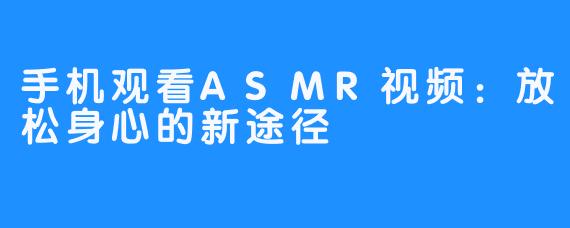 手机观看ASMR视频：放松身心的新途径