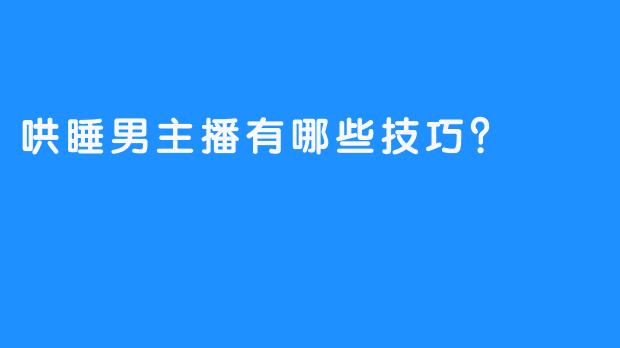 哄睡男主播有哪些技巧？