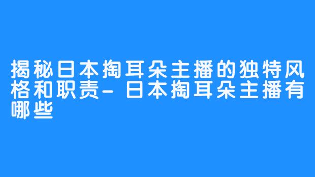 揭秘日本掏耳朵主播的独特风格和职责-日本掏耳朵主播有哪些