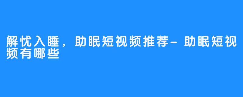 解忧入睡，助眠短视频推荐-助眠短视频有哪些