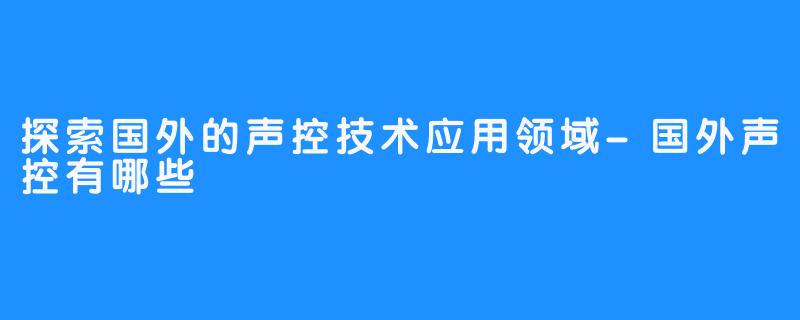 探索国外的声控技术应用领域-国外声控有哪些