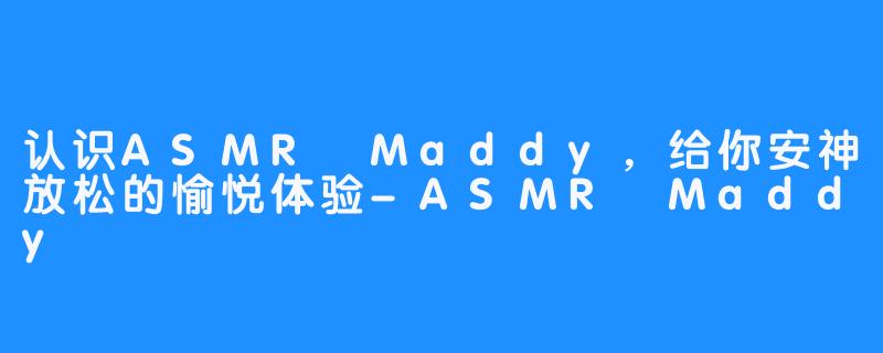 认识ASMR Maddy，给你安神放松的愉悦体验-ASMR Maddy