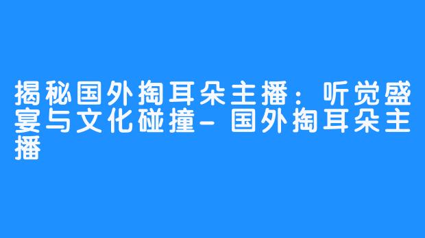 揭秘国外掏耳朵主播：听觉盛宴与文化碰撞-国外掏耳朵主播