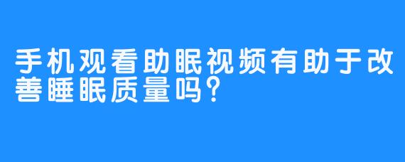 手机观看助眠视频有助于改善睡眠质量吗？