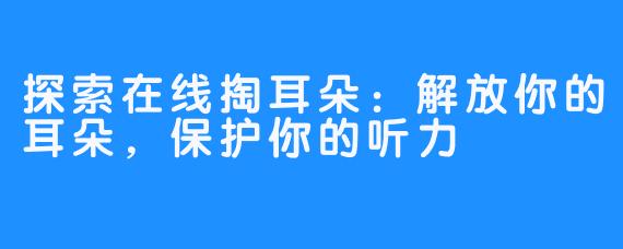 探索在线掏耳朵：解放你的耳朵，保护你的听力