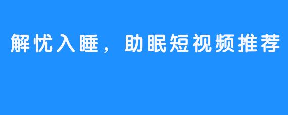 解忧入睡，助眠短视频推荐