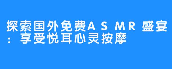 探索国外免费ASMR盛宴：享受悦耳心灵按摩