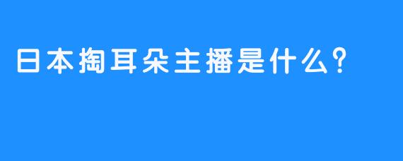 日本掏耳朵主播是什么？