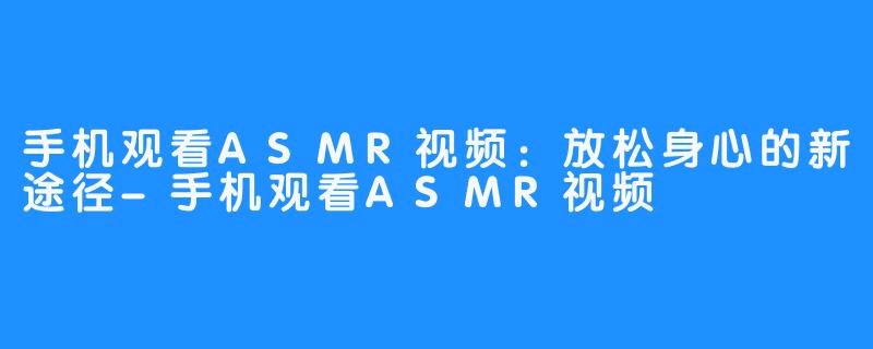 手机观看ASMR视频：放松身心的新途径-手机观看ASMR视频