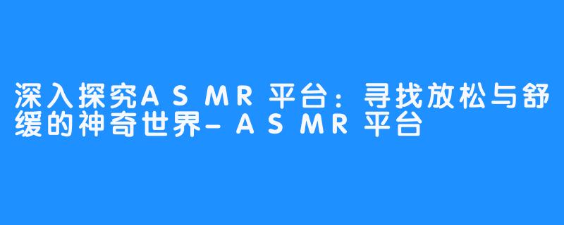 深入探究ASMR平台：寻找放松与舒缓的神奇世界-ASMR平台