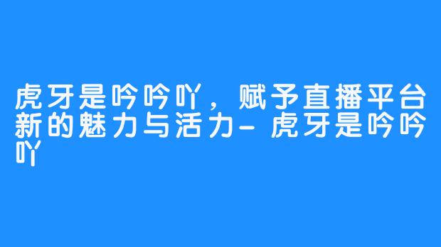 虎牙是吟吟吖，赋予直播平台新的魅力与活力-虎牙是吟吟吖