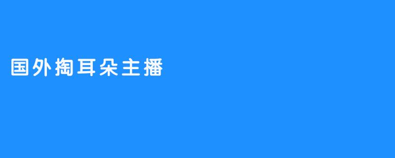 揭秘国外掏耳朵主播：听觉盛宴与文化碰撞