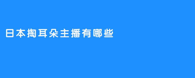 揭秘日本掏耳朵主播的独特风格和职责