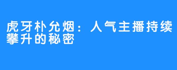 虎牙朴允烟：人气主播持续攀升的秘密