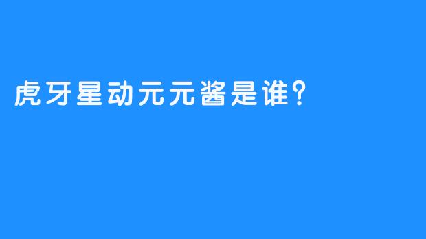 虎牙星动元元酱是谁？