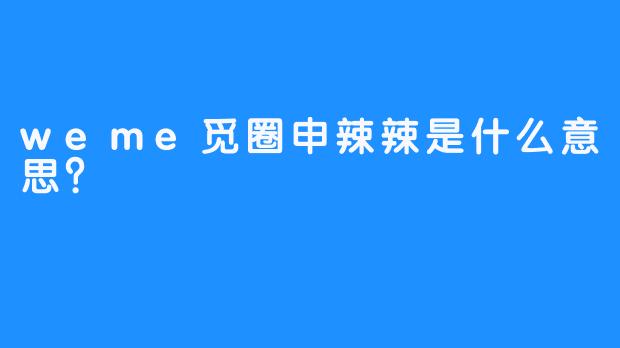 weme觅圈申辣辣是什么意思？