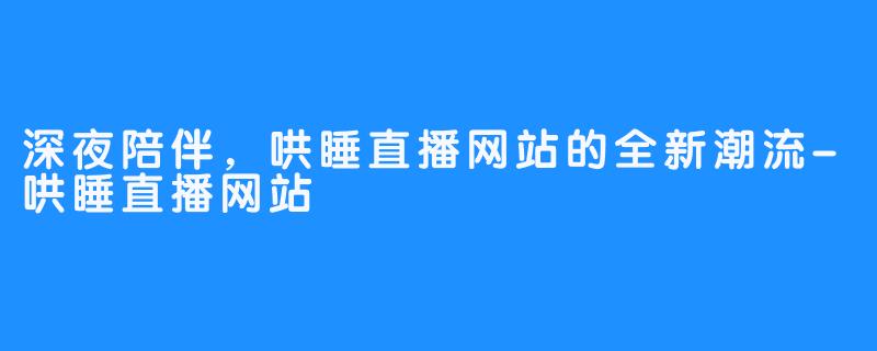 深夜陪伴，哄睡直播网站的全新潮流-哄睡直播网站