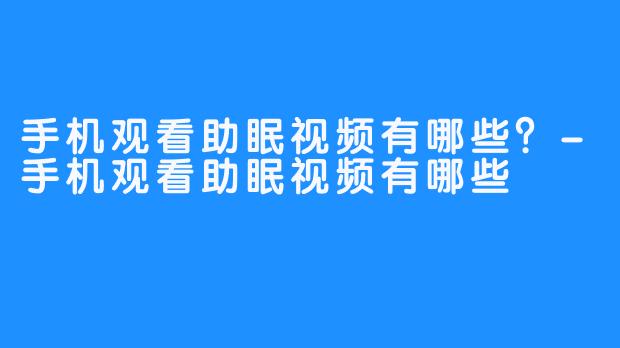 手机观看助眠视频有哪些？-手机观看助眠视频有哪些