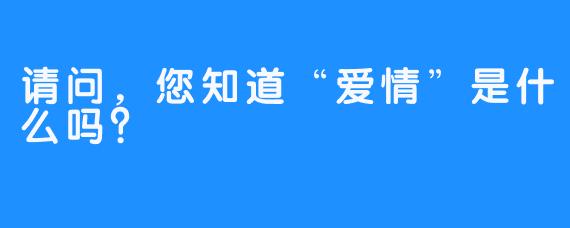 请问，您知道“爱情”是什么吗？