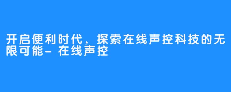 开启便利时代，探索在线声控科技的无限可能-在线声控