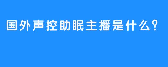 国外声控助眠主播是什么？