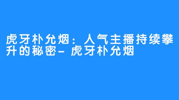 虎牙朴允烟：人气主播持续攀升的秘密-虎牙朴允烟