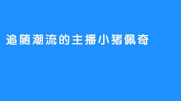 追随潮流的主播小猪佩奇