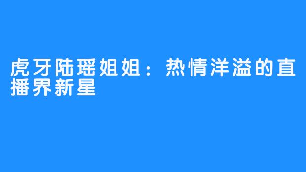 虎牙陆瑶姐姐：热情洋溢的直播界新星