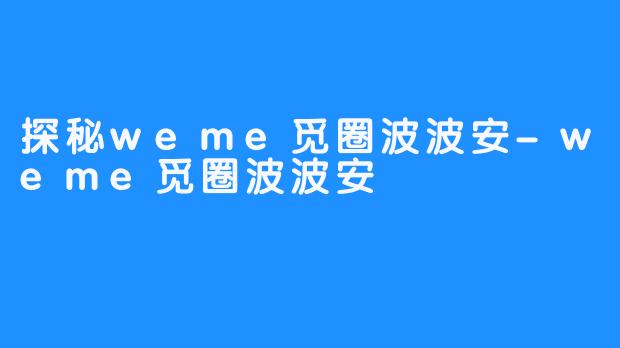 探秘weme觅圈波波安-weme觅圈波波安