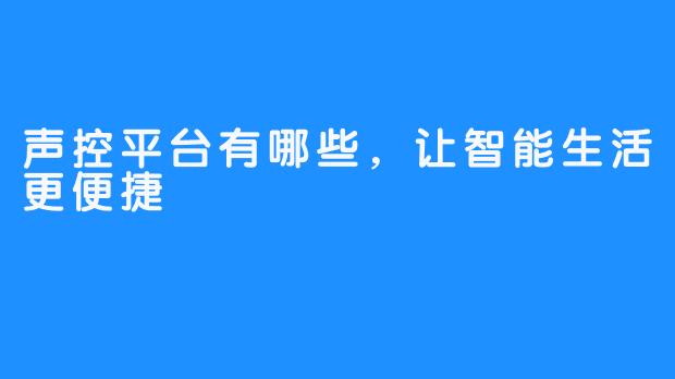 声控平台有哪些，让智能生活更便捷