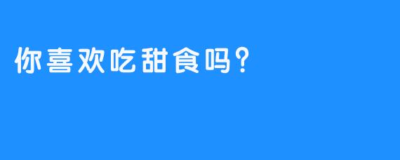 你喜欢吃甜食吗？