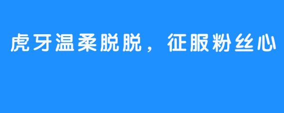 虎牙温柔脱脱，征服粉丝心