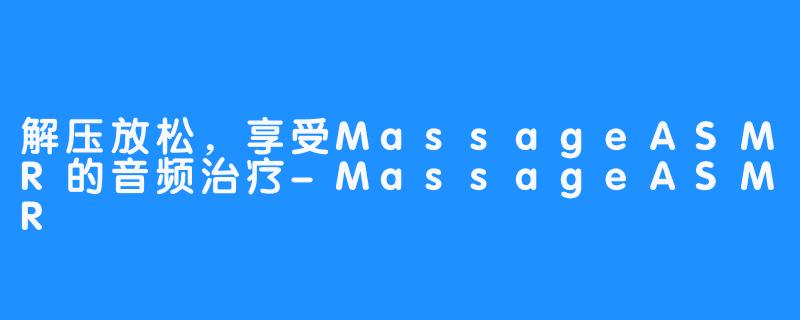 解压放松，享受MassageASMR的音频治疗-MassageASMR