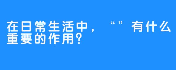 在日常生活中，“”有什么重要的作用？