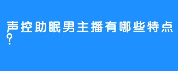 声控助眠男主播有哪些特点？