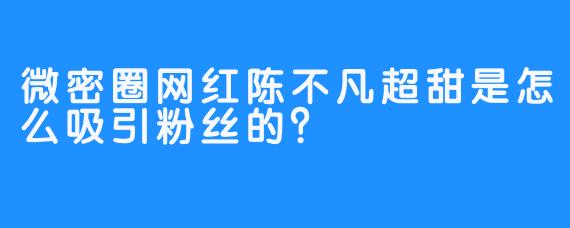 微密圈网红陈不凡超甜是怎么吸引粉丝的？