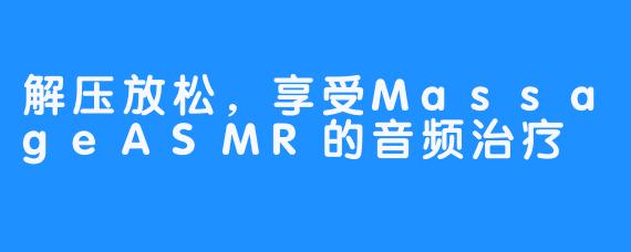 解压放松，享受MassageASMR的音频治疗