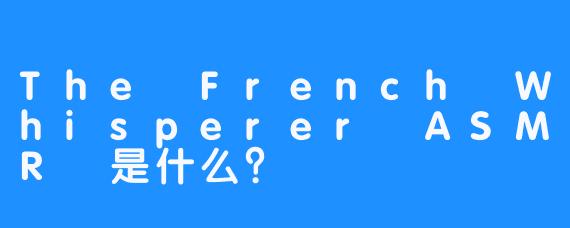 The French Whisperer ASMR 是什么？