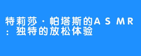 特莉莎·帕塔斯的ASMR：独特的放松体验