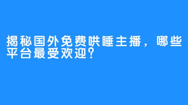 揭秘国外免费哄睡主播，哪些平台最受欢迎？